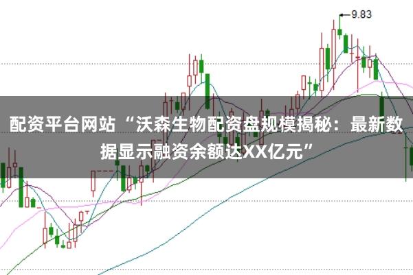 配资平台网站 “沃森生物配资盘规模揭秘：最新数据显示融资余额达XX亿元”