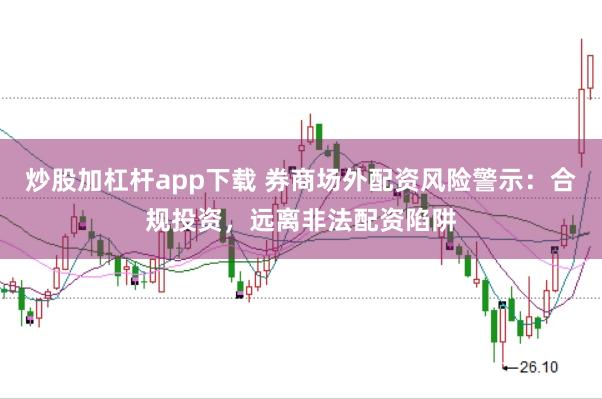 炒股加杠杆app下载 券商场外配资风险警示：合规投资，远离非法配资陷阱