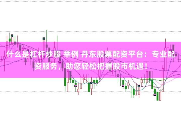 什么是杠杆炒股 举例 丹东股票配资平台：专业配资服务，助您轻松把握股市机遇！