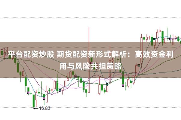 平台配资炒股 期货配资新形式解析：高效资金利用与风险共担策略