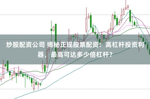 炒股配资公司 揭秘正规股票配资：高杠杆投资利器，最高可达多少倍杠杆？