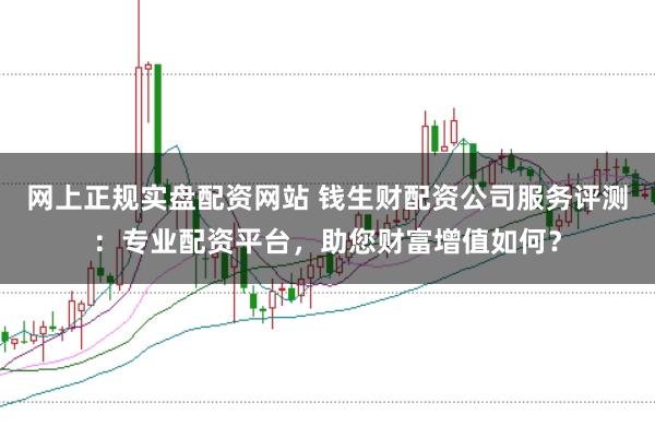 网上正规实盘配资网站 钱生财配资公司服务评测：专业配资平台，助您财富增值如何？