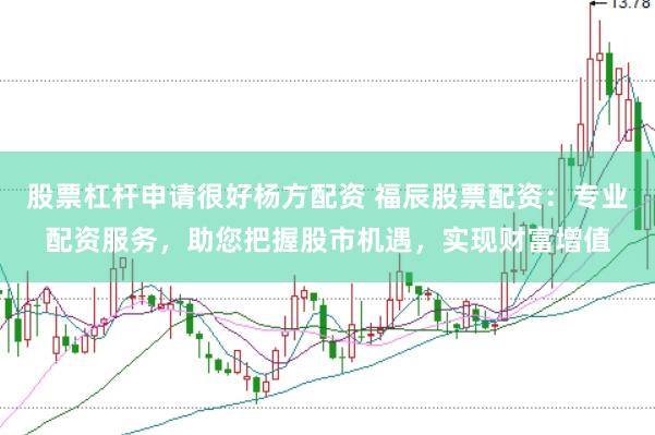 股票杠杆申请很好杨方配资 福辰股票配资：专业配资服务，助您把握股市机遇，实现财富增值