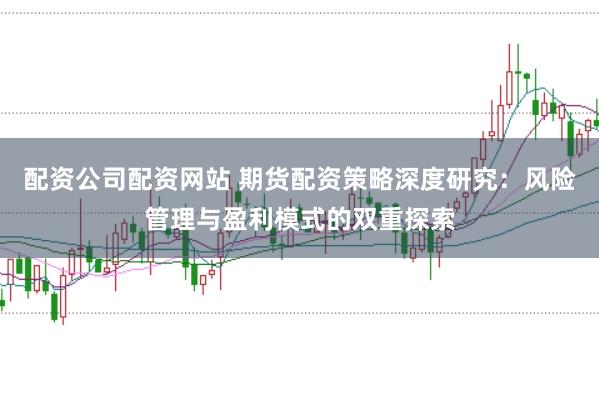 配资公司配资网站 期货配资策略深度研究：风险管理与盈利模式的双重探索