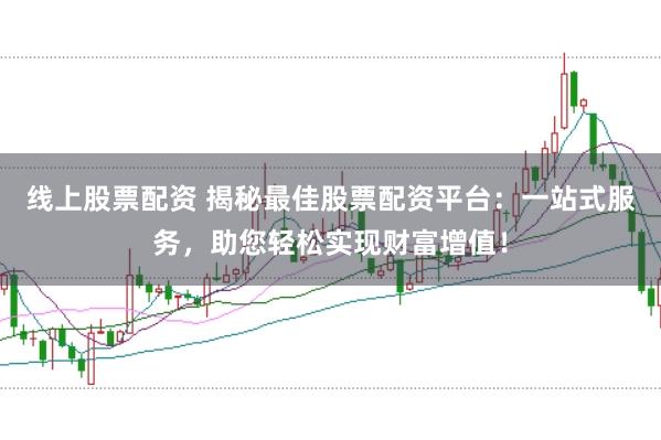 线上股票配资 揭秘最佳股票配资平台：一站式服务，助您轻松实现财富增值！