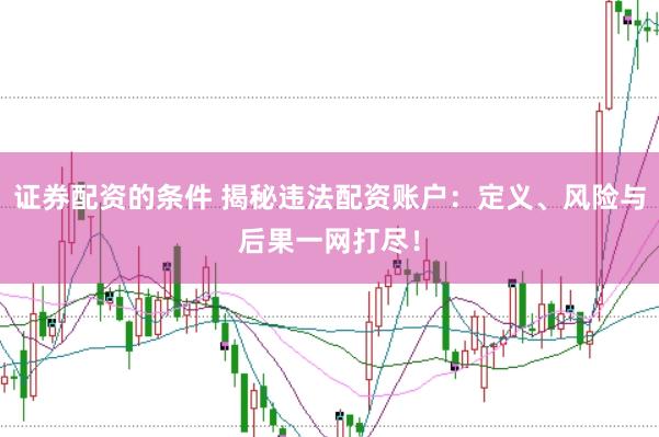 证券配资的条件 揭秘违法配资账户：定义、风险与后果一网打尽！