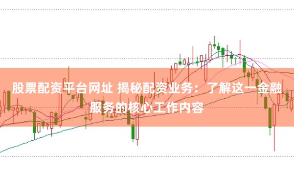 股票配资平台网址 揭秘配资业务：了解这一金融服务的核心工作内容