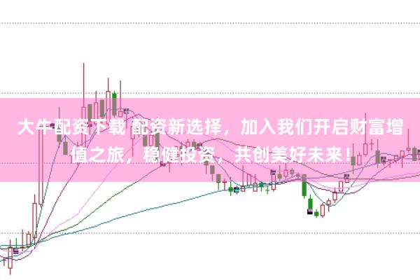 大牛配资下载 配资新选择，加入我们开启财富增值之旅，稳健投资，共创美好未来！