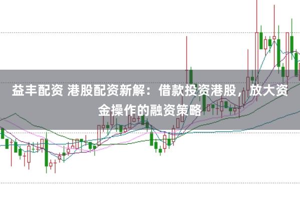 益丰配资 港股配资新解：借款投资港股，放大资金操作的融资策略