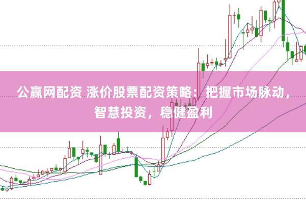 公赢网配资 涨价股票配资策略：把握市场脉动，智慧投资，稳健盈利
