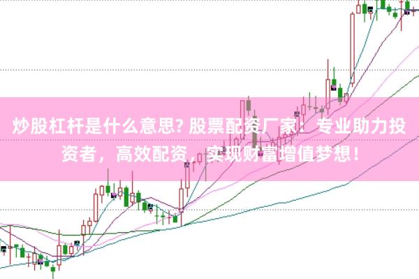 炒股杠杆是什么意思? 股票配资厂家：专业助力投资者，高效配资，实现财富增值梦想！