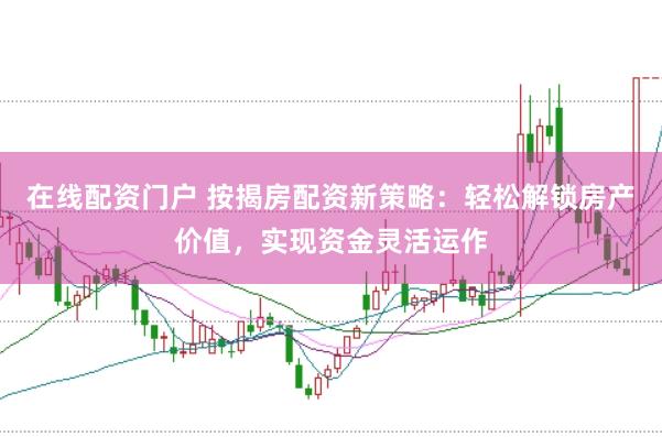 在线配资门户 按揭房配资新策略：轻松解锁房产价值，实现资金灵活运作