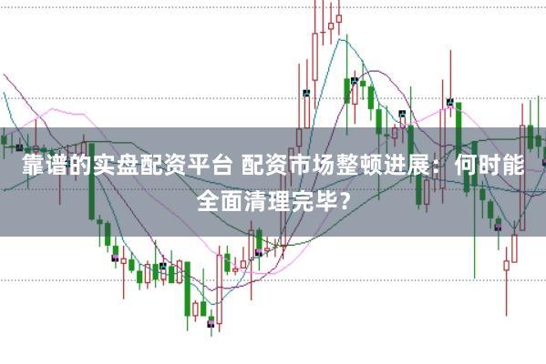靠谱的实盘配资平台 配资市场整顿进展：何时能全面清理完毕？