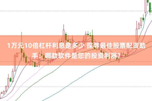 1万元10倍杠杆利息是多少 探寻最佳股票配资助手：哪款软件是您的投资利器？