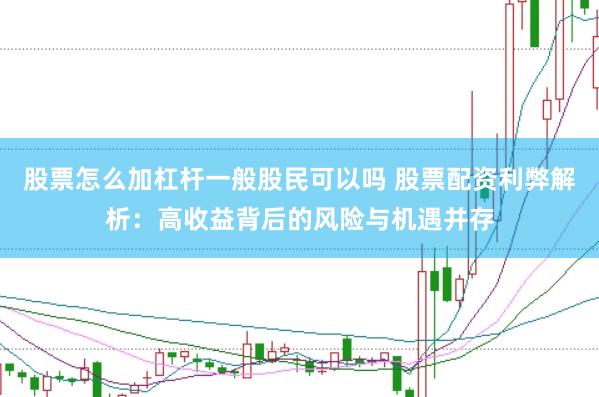 股票怎么加杠杆一般股民可以吗 股票配资利弊解析：高收益背后的风险与机遇并存