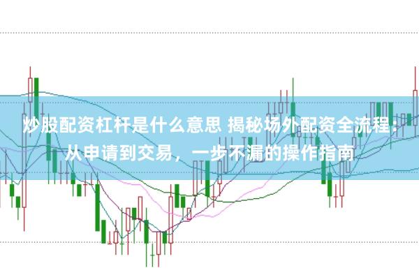 炒股配资杠杆是什么意思 揭秘场外配资全流程：从申请到交易，一步不漏的操作指南
