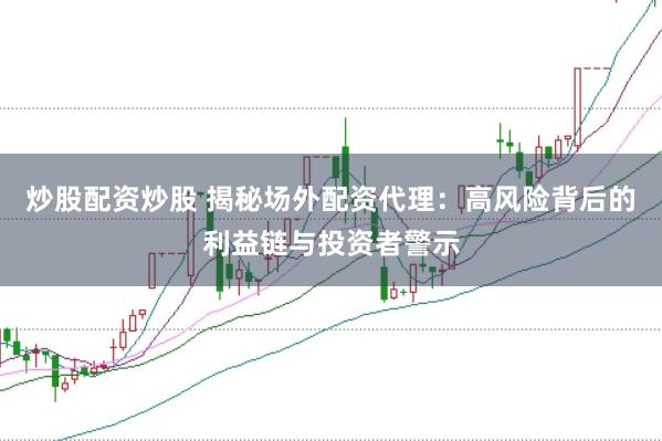 炒股配资炒股 揭秘场外配资代理：高风险背后的利益链与投资者警示
