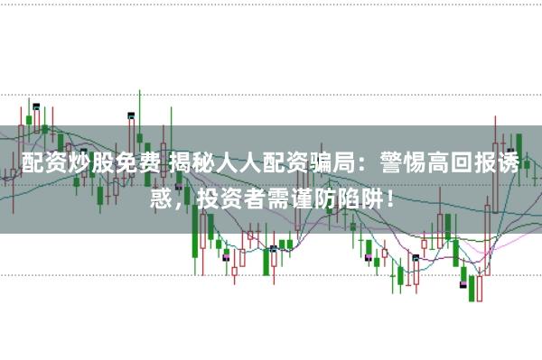 配资炒股免费 揭秘人人配资骗局：警惕高回报诱惑，投资者需谨防陷阱！