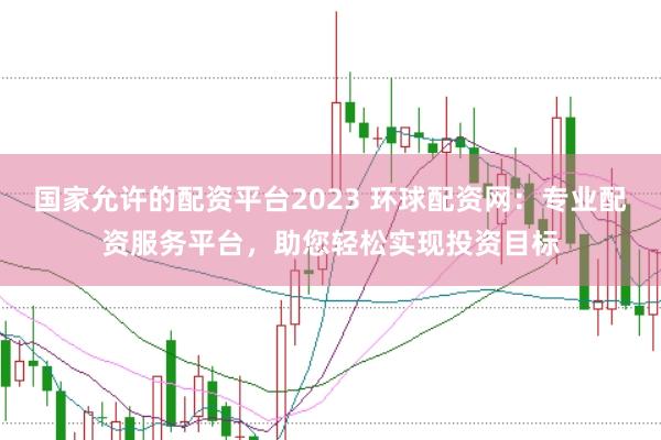 国家允许的配资平台2023 环球配资网：专业配资服务平台，助您轻松实现投资目标