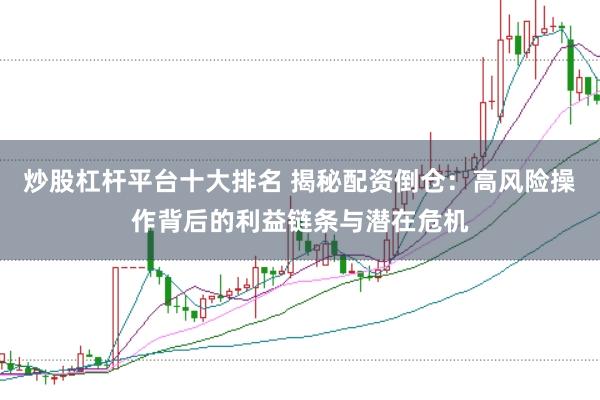 炒股杠杆平台十大排名 揭秘配资倒仓：高风险操作背后的利益链条与潜在危机