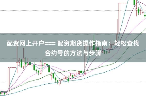 配资网上开户=== 配资期货操作指南：轻松查找合约号的方法与步骤