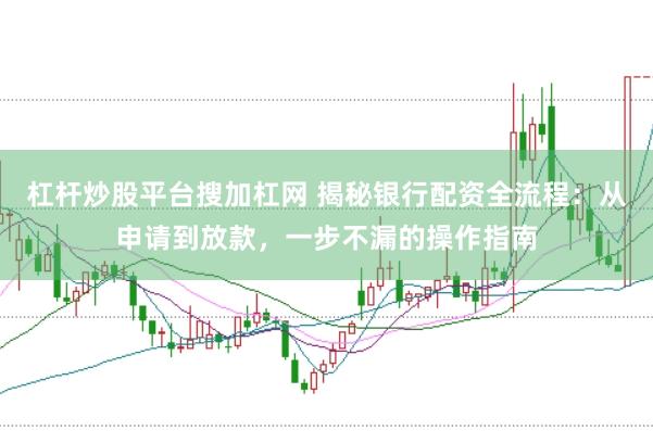 杠杆炒股平台搜加杠网 揭秘银行配资全流程：从申请到放款，一步不漏的操作指南
