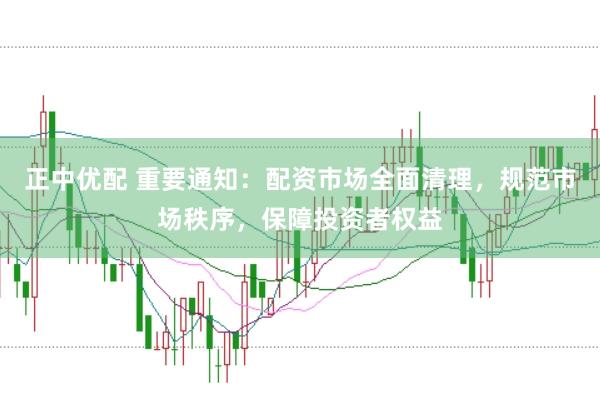 正中优配 重要通知：配资市场全面清理，规范市场秩序，保障投资者权益