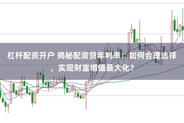 杠杆配资开户 揭秘配资贷年利率：如何合理选择，实现财富增值最大化？