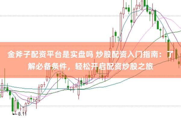 金斧子配资平台是实盘吗 炒股配资入门指南：了解必备条件，轻松开启配资炒股之旅