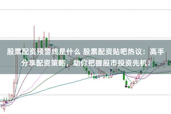 股票配资预警线是什么 股票配资贴吧热议：高手分享配资策略，助你把握股市投资先机！
