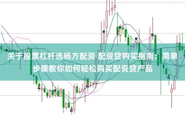 关于股票杠杆选杨方配资 配资贷购买指南：简单步骤教你如何轻松购买配资贷产品