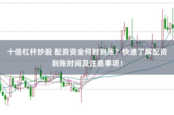 十倍杠杆炒股 配资资金何时到账？快速了解配资到账时间及注意事项！