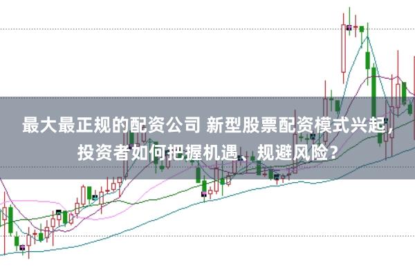 最大最正规的配资公司 新型股票配资模式兴起，投资者如何把握机遇、规避风险？
