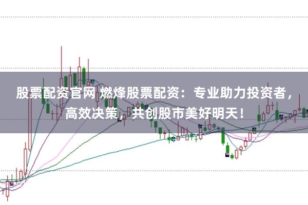 股票配资官网 燃烽股票配资：专业助力投资者，高效决策，共创股市美好明天！