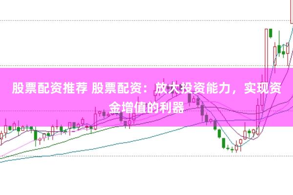 股票配资推荐 股票配资：放大投资能力，实现资金增值的利器