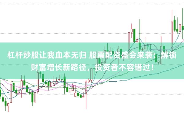 杠杆炒股让我血本无归 股票配资盛会来袭：解锁财富增长新路径，投资者不容错过！