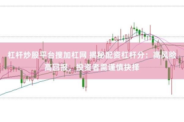 杠杆炒股平台搜加杠网 揭秘配资杠杆分：高风险高回报，投资者需谨慎抉择