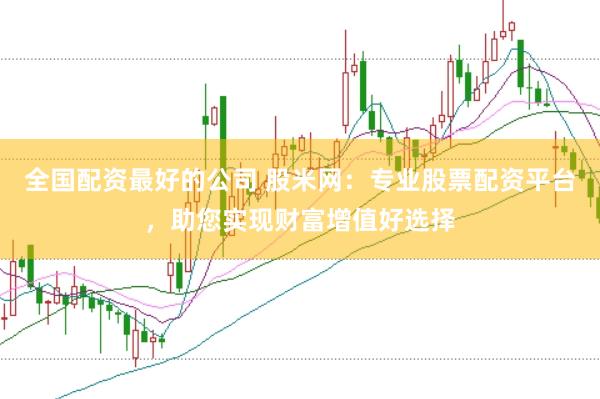 全国配资最好的公司 股米网：专业股票配资平台，助您实现财富增值好选择