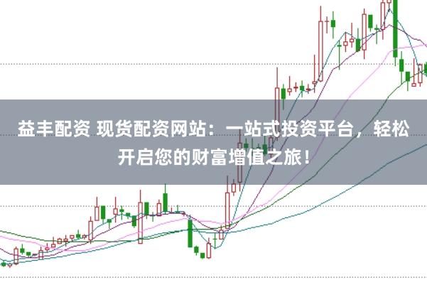 益丰配资 现货配资网站：一站式投资平台，轻松开启您的财富增值之旅！