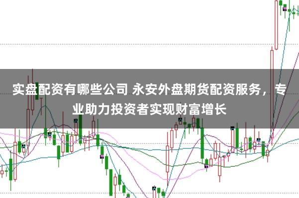 实盘配资有哪些公司 永安外盘期货配资服务，专业助力投资者实现财富增长