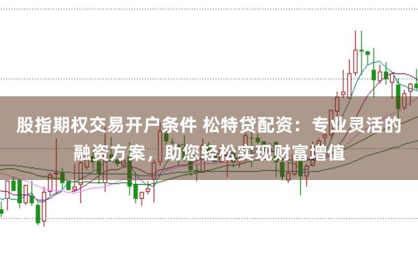 股指期权交易开户条件 松特贷配资：专业灵活的融资方案，助您轻松实现财富增值