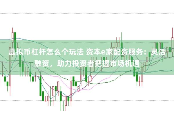 虚拟币杠杆怎么个玩法 资本e家配资服务：灵活融资，助力投资者把握市场机遇