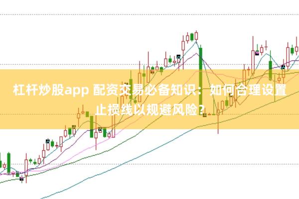 杠杆炒股app 配资交易必备知识：如何合理设置止损线以规避风险？