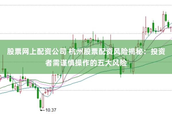 股票网上配资公司 杭州股票配资风险揭秘：投资者需谨慎操作的五大风险