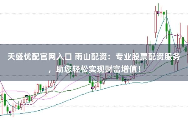 天盛优配官网入口 雨山配资：专业股票配资服务，助您轻松实现财富增值！