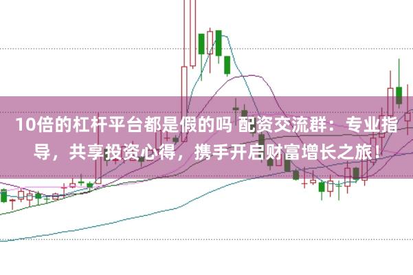 10倍的杠杆平台都是假的吗 配资交流群：专业指导，共享投资心得，携手开启财富增长之旅！