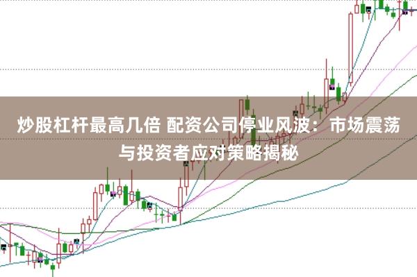 炒股杠杆最高几倍 配资公司停业风波：市场震荡与投资者应对策略揭秘