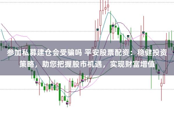参加私募建仓会受骗吗 平安股票配资：稳健投资策略，助您把握股市机遇，实现财富增值