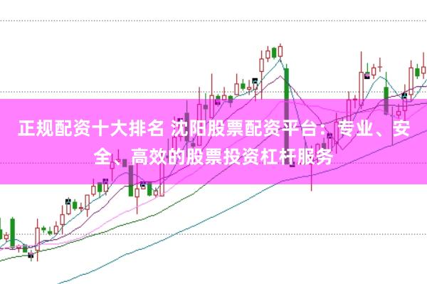 正规配资十大排名 沈阳股票配资平台：专业、安全、高效的股票投资杠杆服务