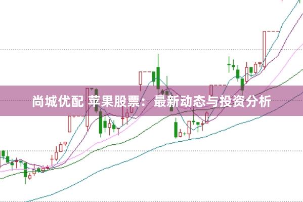 尚城优配 苹果股票：最新动态与投资分析